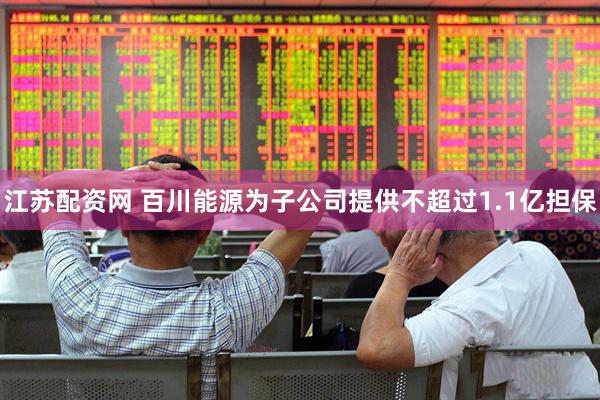 江苏配资网 百川能源为子公司提供不超过1.1亿担保