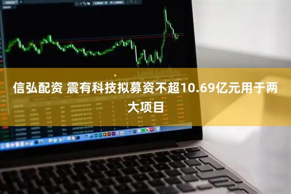 信弘配资 震有科技拟募资不超10.69亿元用于两大项目