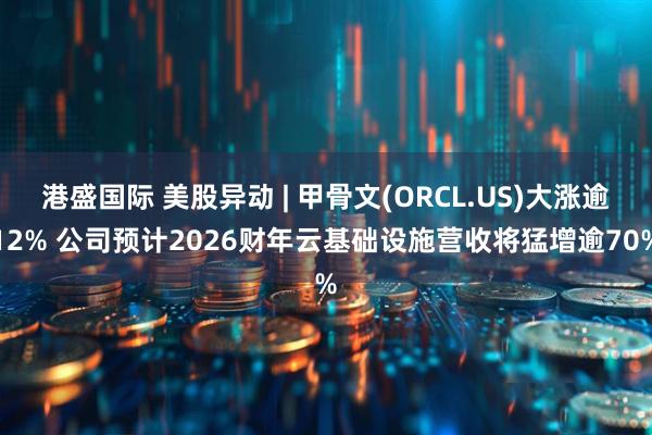 港盛国际 美股异动 | 甲骨文(ORCL.US)大涨逾12% 公司预计2026财年云基础设施营收将猛增逾70%