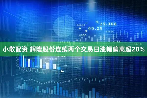 小散配资 辉隆股份连续两个交易日涨幅偏离超20%