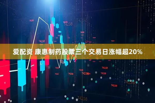 爱配资 康惠制药股票三个交易日涨幅超20%