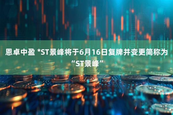 恩卓中盈 *ST景峰将于6月16日复牌并变更简称为“ST景峰”