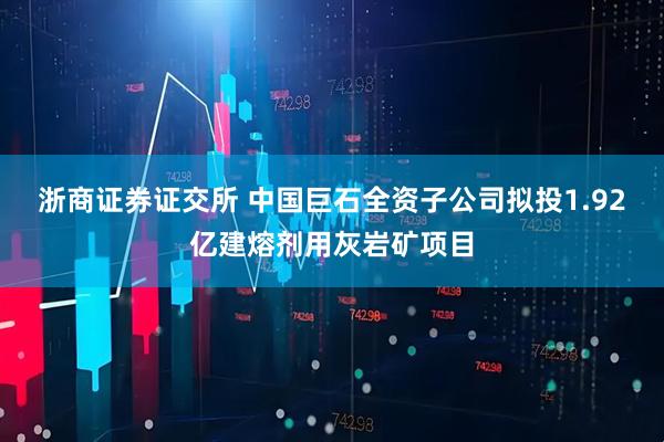浙商证券证交所 中国巨石全资子公司拟投1.92亿建熔剂用灰岩矿项目