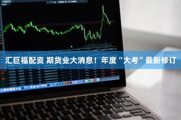汇巨福配资 期货业大消息！年度“大考”最新修订