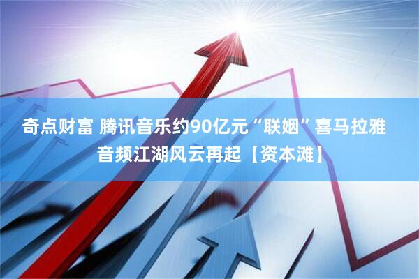 奇点财富 腾讯音乐约90亿元“联姻”喜马拉雅  音频江湖风云再起【资本滩】
