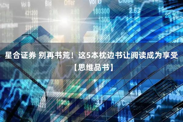 星合证券 别再书荒！这5本枕边书让阅读成为享受【思维品书】