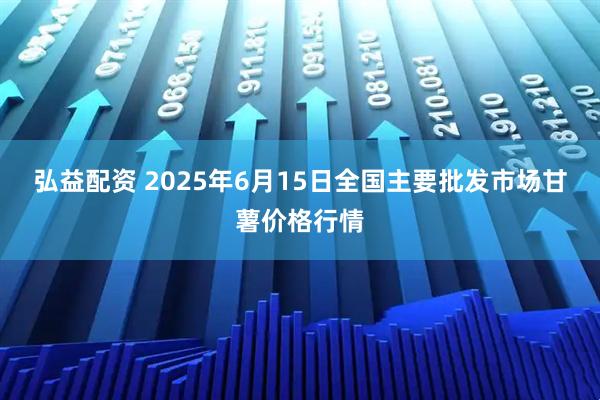 弘益配资 2025年6月15日全国主要批发市场甘薯价格行情