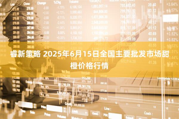 睿新策略 2025年6月15日全国主要批发市场甜橙价格行情