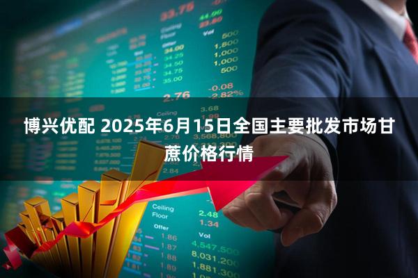 博兴优配 2025年6月15日全国主要批发市场甘蔗价格行情