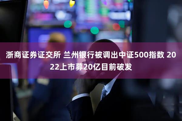 浙商证券证交所 兰州银行被调出中证500指数 2022上市募20亿目前破发