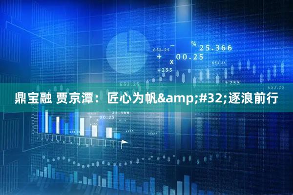 鼎宝融 贾京潭：匠心为帆&#32;逐浪前行