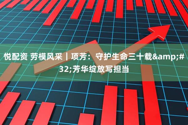 悦配资 劳模风采｜项芳：守护生命三十载&#32;芳华绽放写担当