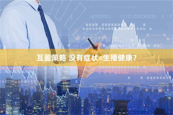 互盈策略 没有症状=生殖健康？