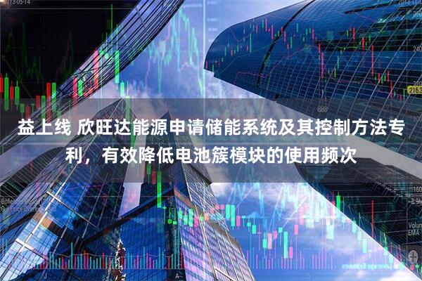益上线 欣旺达能源申请储能系统及其控制方法专利，有效降低电池簇模块的使用频次
