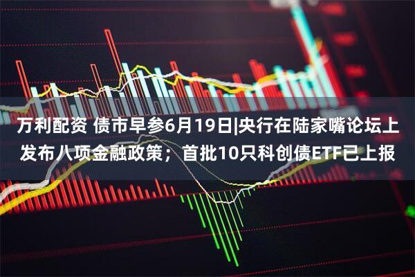 万利配资 债市早参6月19日|央行在陆家嘴论坛上发布八项金融政策；首批10只科创债ETF已上报