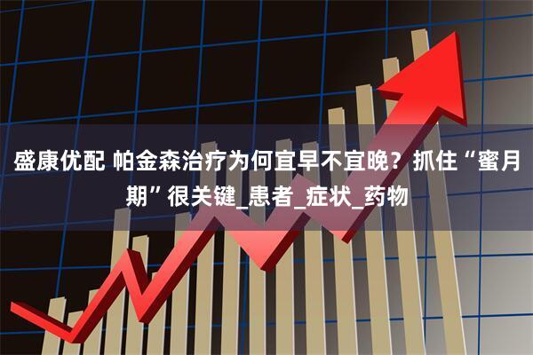 盛康优配 帕金森治疗为何宜早不宜晚？抓住“蜜月期”很关键_患者_症状_药物