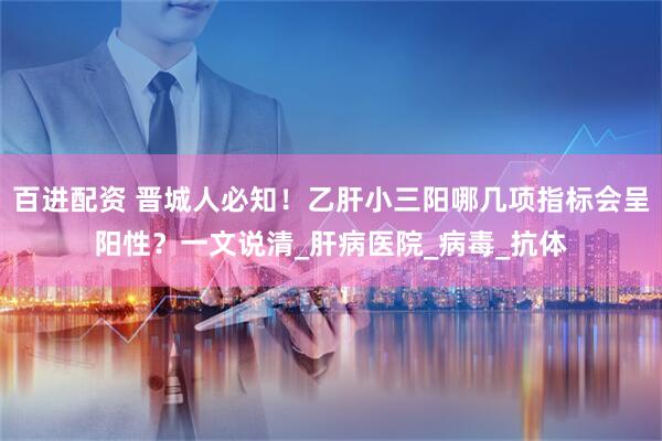 百进配资 晋城人必知！乙肝小三阳哪几项指标会呈阳性？一文说清_肝病医院_病毒_抗体