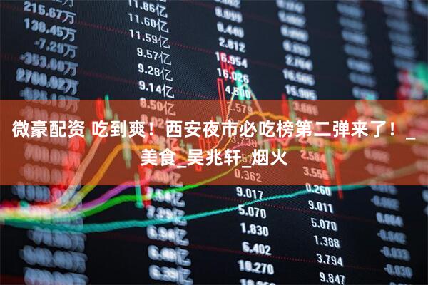 微豪配资 吃到爽！西安夜市必吃榜第二弹来了！_美食_吴兆轩_烟火