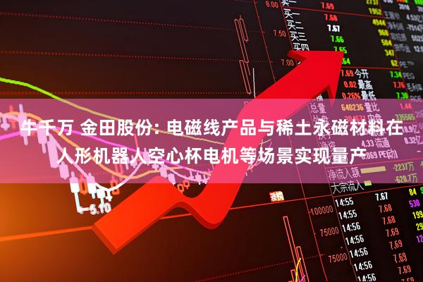 牛千万 金田股份: 电磁线产品与稀土永磁材料在人形机器人空心杯电机等场景实现量产