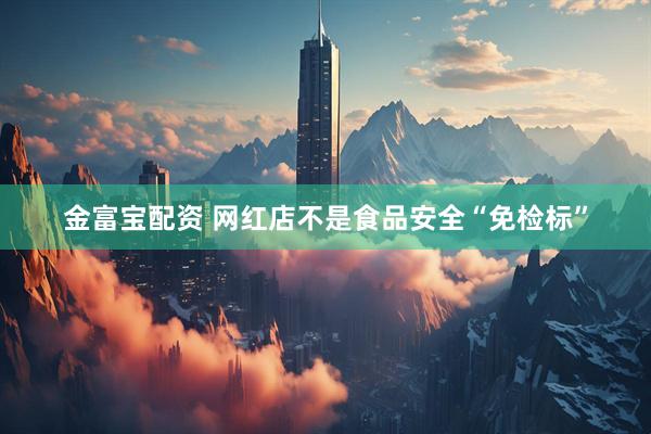 金富宝配资 网红店不是食品安全“免检标”