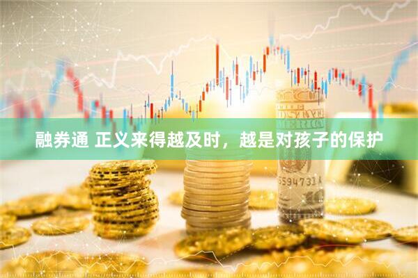 融券通 正义来得越及时，越是对孩子的保护