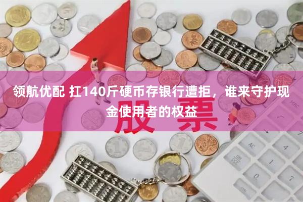 领航优配 扛140斤硬币存银行遭拒，谁来守护现金使用者的权益