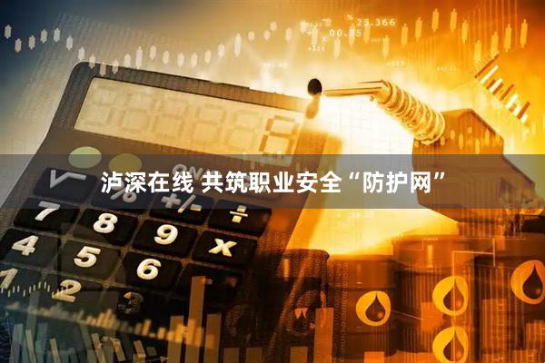 泸深在线 共筑职业安全“防护网”