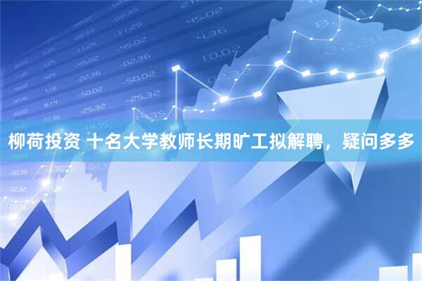 柳荷投资 十名大学教师长期旷工拟解聘，疑问多多