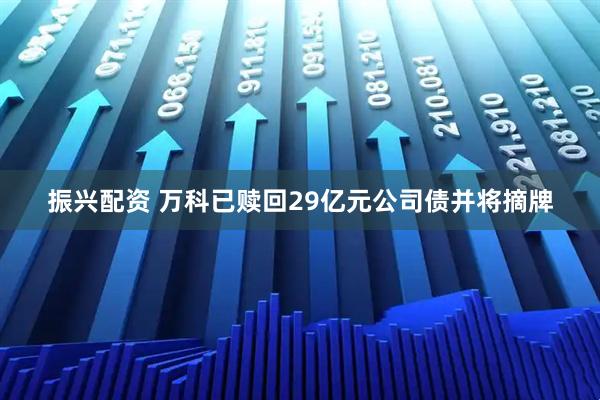振兴配资 万科已赎回29亿元公司债并将摘牌