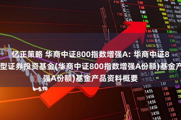 亿正策略 华商中证800指数增强A: 华商中证800指数增强型证券投资基金(华商中证800指数增强A份额)基金产品资料概要