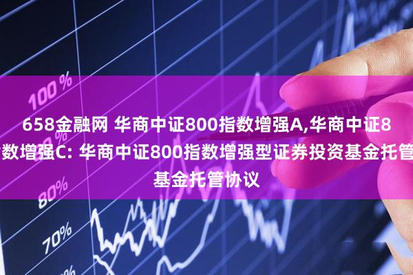 658金融网 华商中证800指数增强A,华商中证800指数增强C: 华商中证800指数增强型证券投资基金托管协议