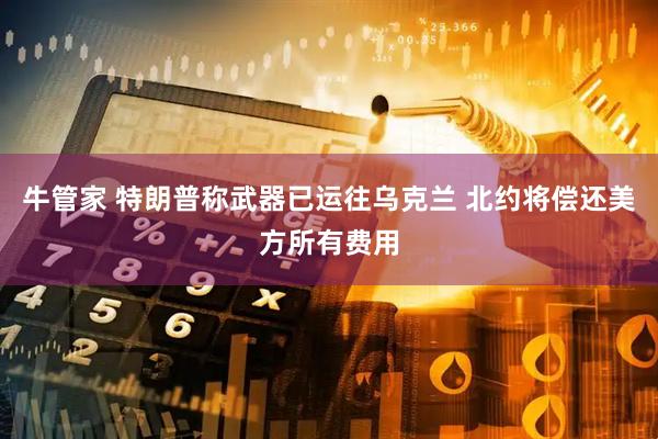 牛管家 特朗普称武器已运往乌克兰 北约将偿还美方所有费用