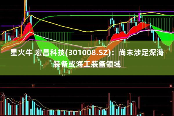 星火牛 宏昌科技(301008.SZ)：尚未涉足深海装备或海工装备领域