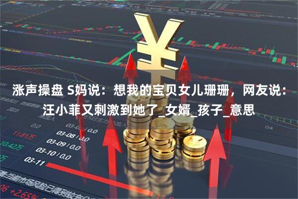 涨声操盘 S妈说：想我的宝贝女儿珊珊，网友说：汪小菲又刺激到她了_女婿_孩子_意思