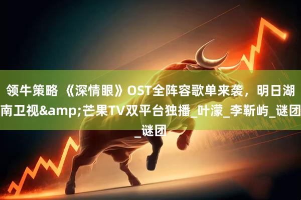 领牛策略 《深情眼》OST全阵容歌单来袭，明日湖南卫视&芒果TV双平台独播_叶濛_李靳屿_谜团