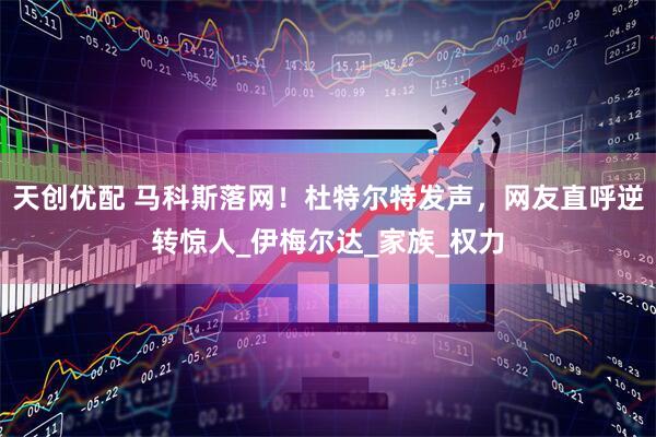 天创优配 马科斯落网！杜特尔特发声，网友直呼逆转惊人_伊梅尔达_家族_权力