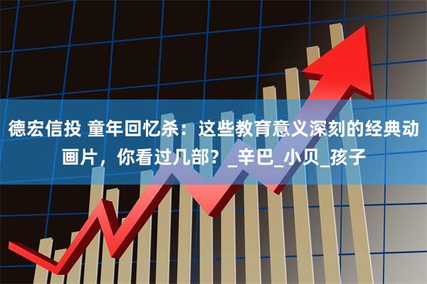 德宏信投 童年回忆杀：这些教育意义深刻的经典动画片，你看过几部？_辛巴_小贝_孩子