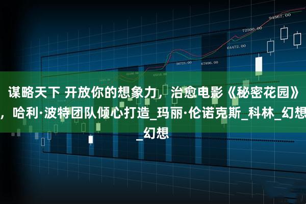 谋略天下 开放你的想象力，治愈电影《秘密花园》，哈利·波特团队倾心打造_玛丽·伦诺克斯_科林_幻想
