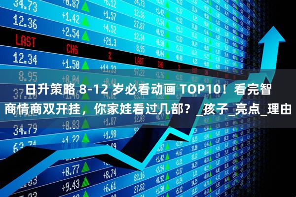 日升策略 8-12 岁必看动画 TOP10！看完智商情商双开挂，你家娃看过几部？_孩子_亮点_理由