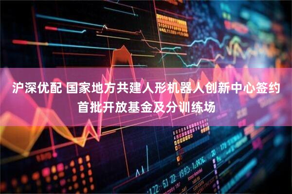 沪深优配 国家地方共建人形机器人创新中心签约首批开放基金及分训练场