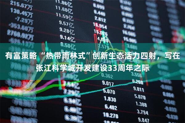 有富策略 “热带雨林式”创新生态活力四射，写在张江科学城开发建设33周年之际