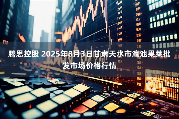 腾思控股 2025年8月3日甘肃天水市瀛池果菜批发市场价格行情