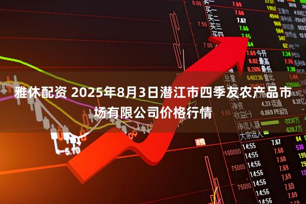 雅休配资 2025年8月3日潜江市四季友农产品市场有限公司价格行情