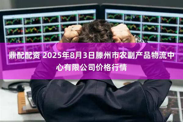 鼎配配资 2025年8月3日滕州市农副产品物流中心有限公司价格行情