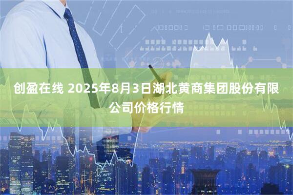 创盈在线 2025年8月3日湖北黄商集团股份有限公司价格行情