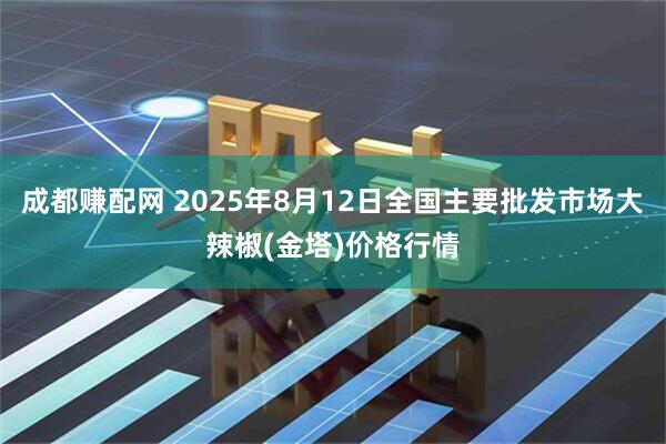 成都赚配网 2025年8月12日全国主要批发市场大辣椒(金塔)价格行情
