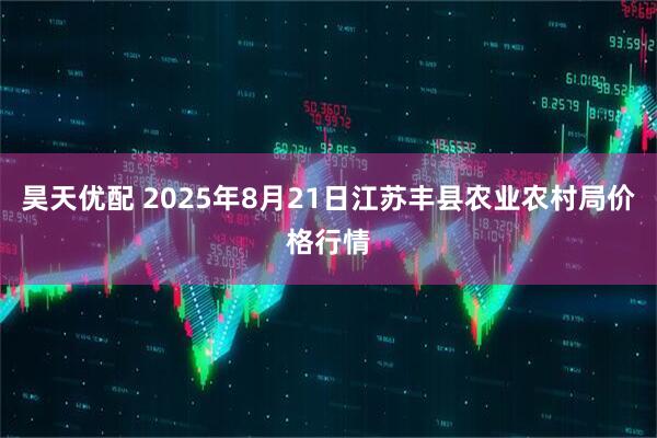 昊天优配 2025年8月21日江苏丰县农业农村局价格行情
