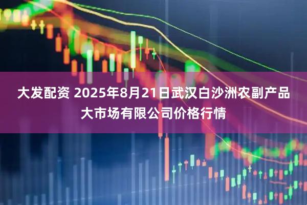 大发配资 2025年8月21日武汉白沙洲农副产品大市场有限公司价格行情