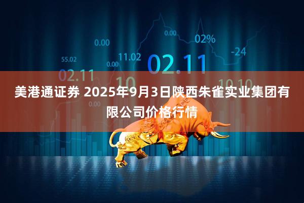美港通证券 2025年9月3日陕西朱雀实业集团有限公司价格行情