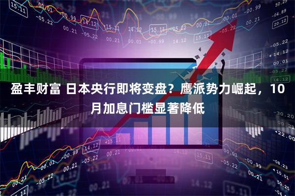 盈丰财富 日本央行即将变盘？鹰派势力崛起，10月加息门槛显著降低